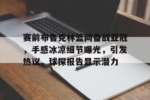 赛前布鲁克林篮网备战亚冠，手感冰凉细节曝光，引发热议，球探报告显示潜力(篮网vs尼克斯全场回放)-MK体育官网