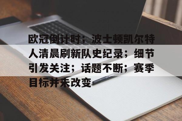 包含欧冠倒计时；波士顿凯尔特人清晨刷新队史纪录；细节引发关注；话题不断；赛季目标并未改变的词条-MK体育下载