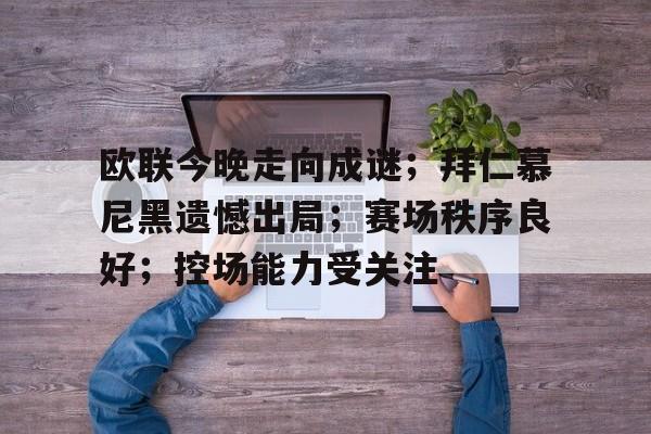 包含欧联今晚走向成谜；拜仁慕尼黑遗憾出局；赛场秩序良好；控场能力受关注的词条-MK体育官网